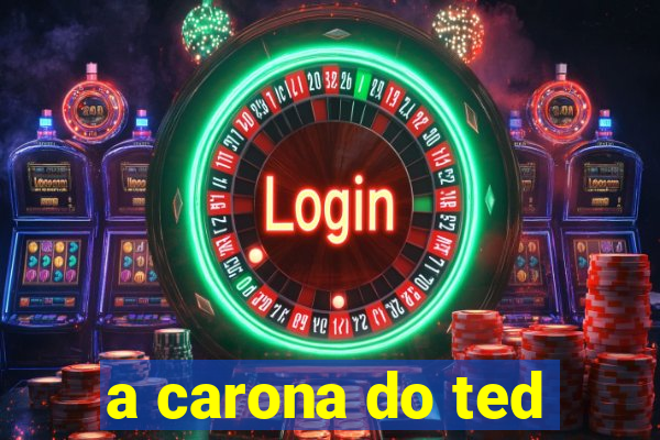 a carona do ted